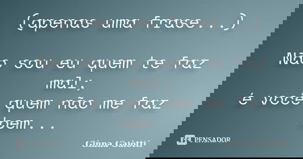 (apenas uma frase...) Não sou eu quem te faz mal; é você quem não me faz bem...... Frase de Ginna Gaiotti.
