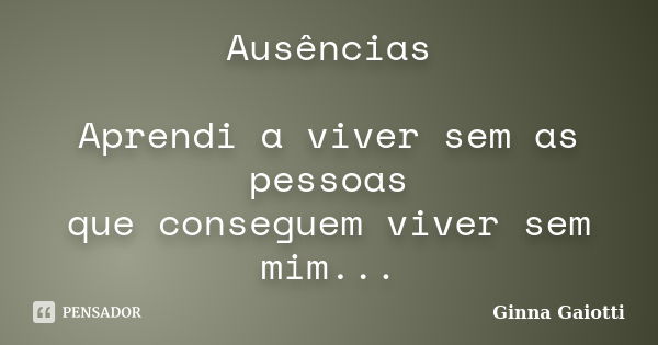 Ausências Aprendi a viver sem as pessoas que conseguem viver sem mim...... Frase de Ginna Gaiotti.