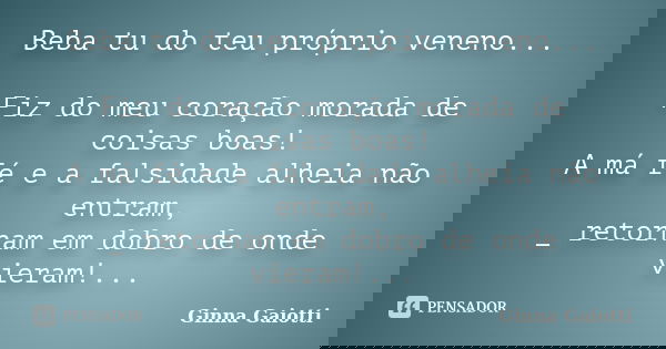 Beba tu do teu próprio veneno... Fiz do meu coração morada de coisas boas! A má fé e a falsidade alheia não entram, _ retornam em dobro de onde vieram!...... Frase de Ginna Gaiotti.