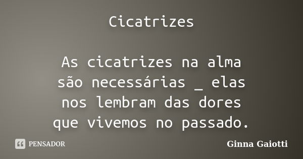 Cicatrizes As cicatrizes na alma são necessárias _ elas nos lembram das dores que vivemos no passado.... Frase de Ginna Gaiotti.