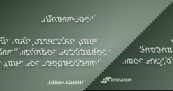 Danem-se! Eu não preciso que "entendam" minhas atitudes; mas exijo que as respeitem!... Frase de Ginna Gaiotti.