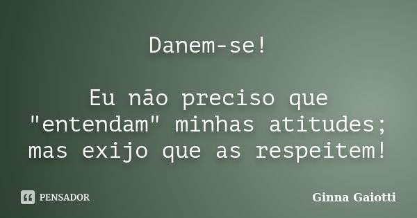 Danem-se! Eu não preciso que "entendam" minhas atitudes; mas exijo que as respeitem!... Frase de Ginna Gaiotti.