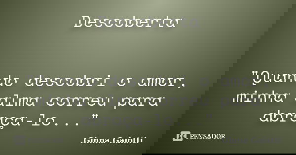 Descoberta "Quando descobri o amor, minha alma correu para abraça-lo..."... Frase de Ginna Gaiotti.