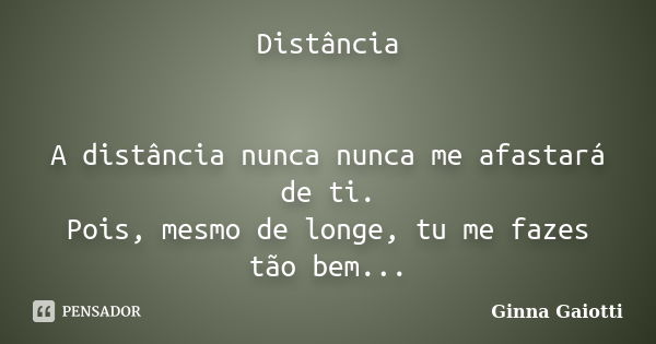 Distância A distância nunca nunca me afastará de ti. Pois, mesmo de longe, tu me fazes tão bem...... Frase de Ginna Gaiotti.