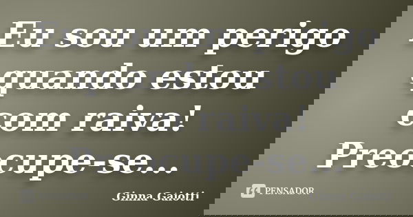 Eu sou um perigo quando estou com raiva! Preocupe-se...... Frase de Ginna Gaiotti.