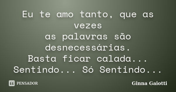 Eu te amo tanto, que as vezes as palavras são desnecessárias. Basta ficar calada... Sentindo... Só Sentindo...... Frase de Ginna Gaiotti.