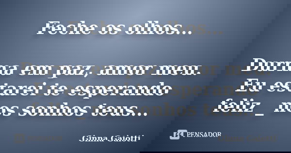 Feche os olhos... Durma em paz, amor meu. Eu estarei te esperando feliz _ nos sonhos teus...... Frase de Ginna Gaiotti.
