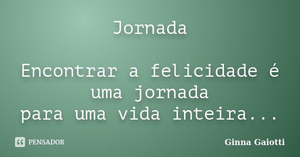 Jornada Encontrar a felicidade é uma jornada para uma vida inteira...... Frase de Ginna Gaiotti.