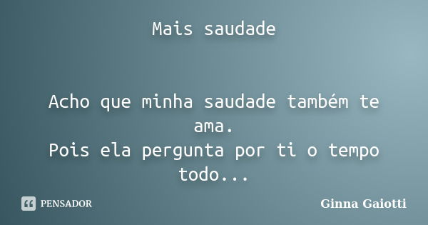 Mais saudade Acho que minha saudade também te ama. Pois ela pergunta por ti o tempo todo...... Frase de Ginna Gaiotti.