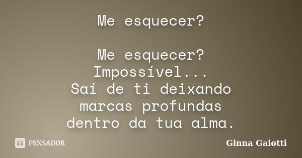 Me esquecer? Me esquecer? Impossível... Saí de ti deixando marcas profundas dentro da tua alma.... Frase de Ginna Gaiotti.