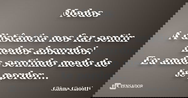 Medos A distância nos faz sentir medos absurdos! Eu ando sentindo medo de te perder...... Frase de Ginna Gaiotti.