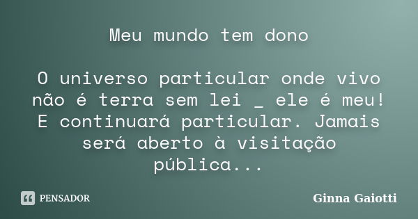 Meu mundo tem dono O universo particular onde vivo não é terra sem lei _ ele é meu! E continuará particular. Jamais será aberto à visitação pública...... Frase de Ginna Gaiotti.