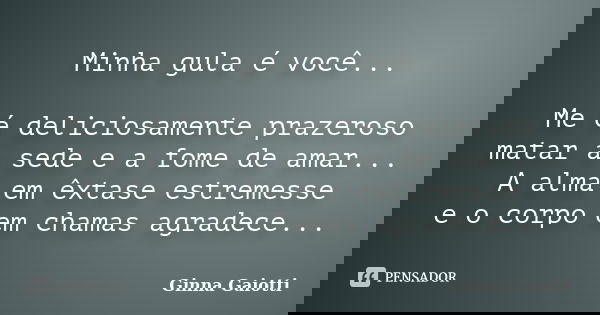 Minha gula é você... Me é deliciosamente prazeroso matar a sede e a fome de amar... A alma em êxtase estremesse e o corpo em chamas agradece...... Frase de Ginna Gaiotti.