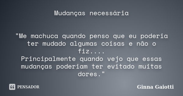 Mudanças necessária "Me machuca quando penso que eu poderia ter mudado algumas coisas e não o fiz.... Principalmente quando vejo que essas mudanças poderia... Frase de Ginna Gaiotti.