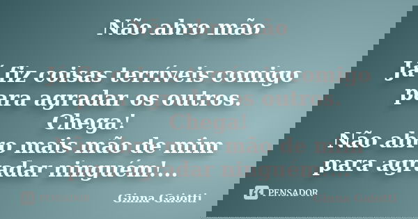 Não abro mão Já fiz coisas terríveis comigo para agradar os outros. Chega! Não abro mais mão de mim para agradar ninguém!...... Frase de Ginna Gaiotti.