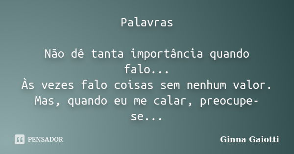 Palavras Não dê tanta importância quando falo... Às vezes falo coisas sem nenhum valor. Mas, quando eu me calar, preocupe-se...... Frase de Ginna Gaiotti.