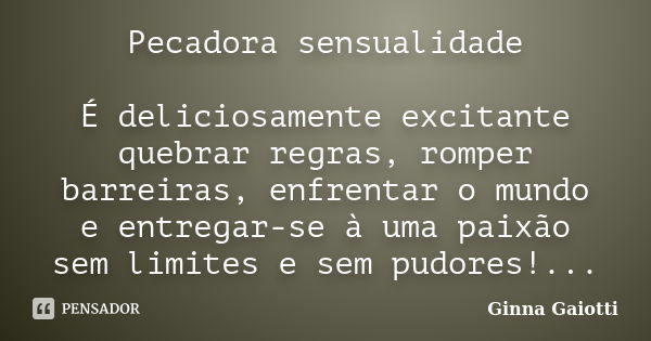 Pecadora sensualidade É deliciosamente excitante quebrar regras, romper barreiras, enfrentar o mundo e entregar-se à uma paixão sem limites e sem pudores!...... Frase de Ginna Gaiotti.