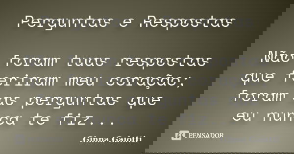 Perguntas e Respostas Não foram tuas respostas que feriram meu coração; foram as perguntas que eu nunca te fiz...... Frase de Ginna Gaiotti.