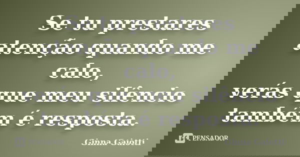 Se tu prestares atenção quando me calo, verás que meu silêncio também é resposta.... Frase de Ginna Gaiotti.