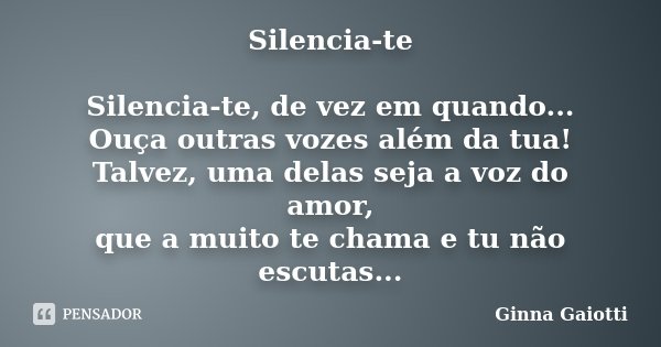 Silencia-te Silencia-te, de vez em quando... Ouça outras vozes além da tua! Talvez, uma delas seja a voz do amor, que a muito te chama e tu não escutas...... Frase de Ginna Gaiotti.