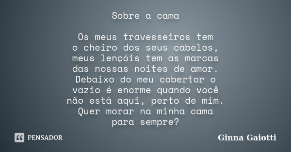 Sobre a cama Os meus travesseiros tem o cheiro dos seus cabelos, meus lençóis tem as marcas das nossas noites de amor. Debaixo do meu cobertor o vazio é enorme ... Frase de Ginna Gaiotti.