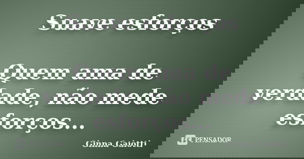 Suave esforços Quem ama de verdade, não mede esforços...... Frase de Ginna Gaiotti.