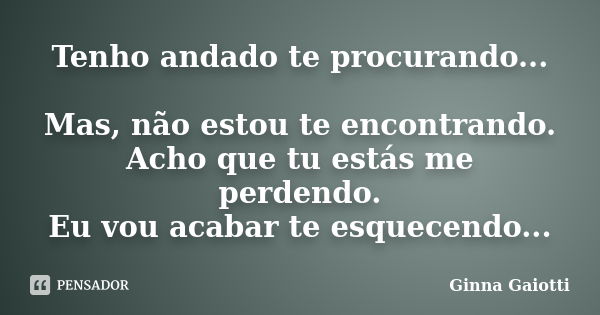 Tenho andado te procurando... Mas, não estou te encontrando. Acho que tu estás me perdendo. Eu vou acabar te esquecendo...... Frase de Ginna Gaiotti.