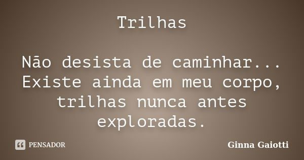 Trilhas Não desista de caminhar... Existe ainda em meu corpo, trilhas nunca antes exploradas.... Frase de Ginna Gaiotti.