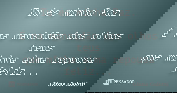 Tu és minha Paz. É na mansidão dos olhos teus que minha alma repousa feliz...... Frase de Ginna Gaiotti.
