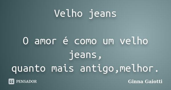 Velho jeans O amor é como um velho jeans, quanto mais antigo,melhor.... Frase de Ginna Gaiotti.