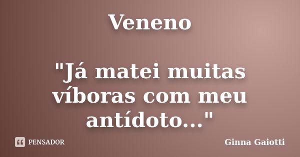 Veneno "Já matei muitas víboras com meu antídoto..."... Frase de Ginna Gaiotti.