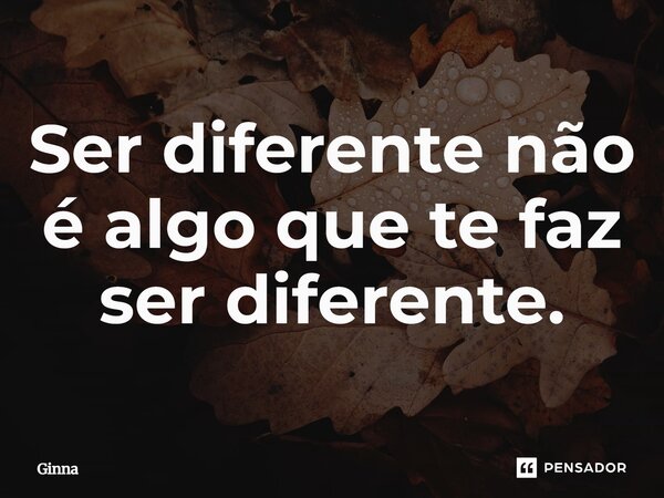 ⁠Ser diferente não é algo que te faz ser diferente.... Frase de Ginna.