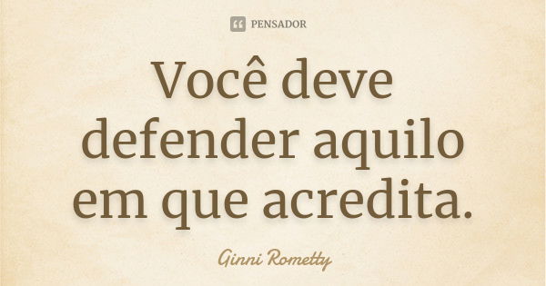 Você deve defender aquilo em que acredita.... Frase de Ginni Rometty.