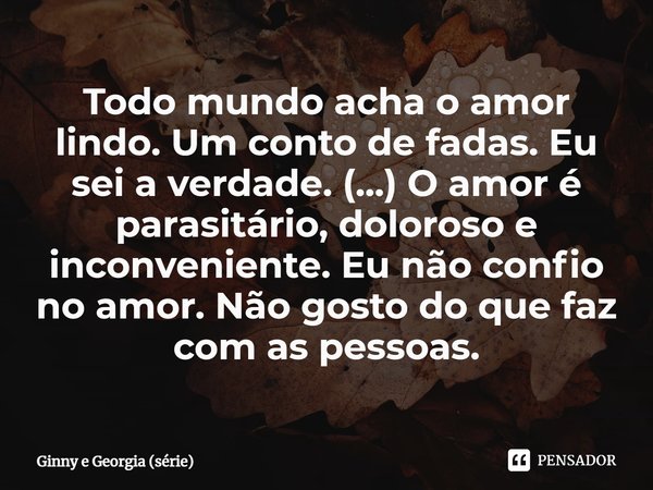 ⁠Todo mundo acha o amor lindo. Um conto de fadas. Eu sei a verdade. (...) O amor é parasitário, doloroso e inconveniente. Eu não confio no amor. Não gosto do qu... Frase de Ginny e Georgia (série).