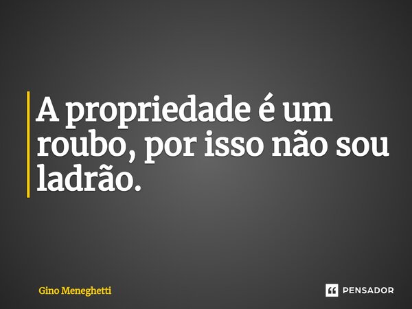 ⁠A propriedade é um roubo, por isso não sou ladrão.... Frase de Gino Meneghetti.