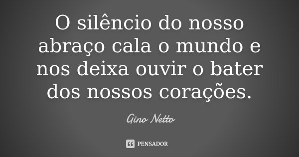 O silêncio do nosso abraço cala o mundo e nos deixa ouvir o bater dos nossos corações.... Frase de Gino Netto.