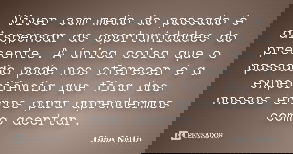 Viver com medo do passado é dispensar as oportunidades do presente. A única coisa que o passado pode nos oferecer é a experiência que fica dos nossos erros para... Frase de Gino Netto.
