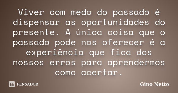 Viver com medo do passado é dispensar as oportunidades do presente. A única coisa que o passado pode nos oferecer é a experiência que fica dos nossos erros para... Frase de Gino Netto.