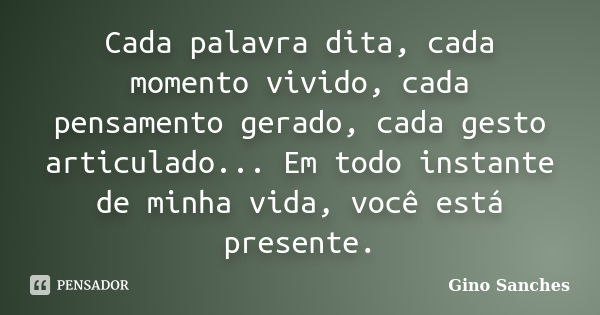 Cada palavra dita, cada momento vivido, cada pensamento gerado, cada gesto articulado... Em todo instante de minha vida, você está presente.... Frase de Gino Sanches.