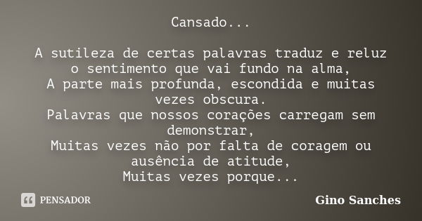 Cansado... A sutileza de certas palavras traduz e reluz o sentimento que vai fundo na alma, A parte mais profunda, escondida e muitas vezes obscura. Palavras qu... Frase de Gino Sanches.