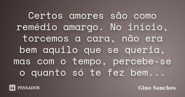 Certos amores são como remédio amargo. No início, torcemos a cara, não era bem aquilo que se queria, mas com o tempo, percebe-se o quanto só te fez bem...... Frase de Gino Sanches.