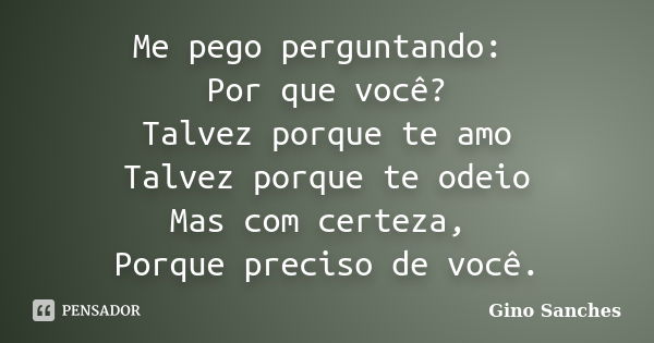 Me pego perguntando: Por que você? Talvez porque te amo Talvez porque te odeio Mas com certeza, Porque preciso de você.... Frase de Gino Sanches.