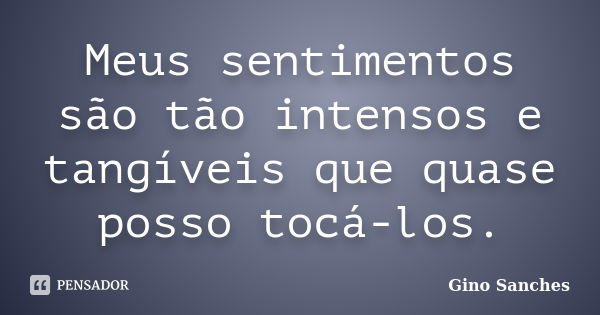 Meus sentimentos são tão intensos e tangíveis que quase posso tocá-los.... Frase de Gino Sanches.