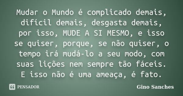 Mudar o Mundo é complicado demais, difícil demais, desgasta demais, por isso, MUDE A SI MESMO, e isso se quiser, porque, se não quiser, o tempo irá mudá-lo a se... Frase de Gino Sanches.