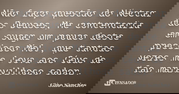 Não faço questão do Néctar dos Deuses, Me contentaria em sugar um pouco deste precioso Mel, que tantas vezes me leva aos Céus de tão maravilhoso sabor.... Frase de Gino Sanches.