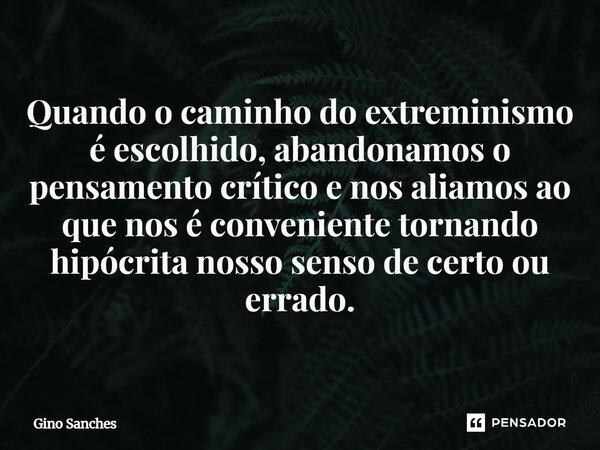 ⁠Quando o caminho do extreminismo é escolhido, abandonamos o pensamento crítico e nos aliamos ao que nos é conveniente tornando hipócrita nosso senso de certo o... Frase de Gino Sanches.