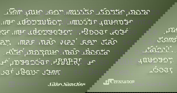 Tem que ser muito forte para me derrubar, muito quente para me derreter. Posso até tombar, mas não vai ser tão fácil.. Até porque não basta querer, é preciso PO... Frase de Gino Sanches.