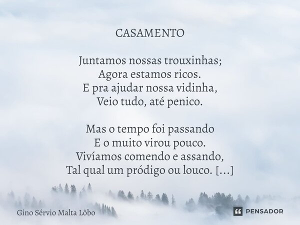 ⁠CASAMENTO Juntamos nossas trouxinhas; Agora estamos ricos. E pra ajudar nossa vidinha, Veio tudo, até penico. Mas o tempo foi passando E o muito virou pouco. V... Frase de Gino Sérvio Malta Lôbo.