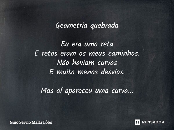 ⁠Geometria quebrada Eu era uma reta E retos eram os meus caminhos. Não haviam curvas E muito menos desvios. Mas aí apareceu uma curva...... Frase de Gino Sérvio Malta Lôbo.