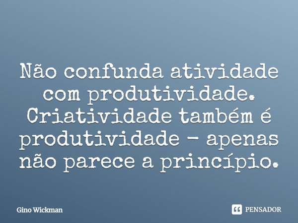 ⁠Não confunda atividade com produtividade. Criatividade também é produtividade - apenas não parece a princípio.... Frase de Gino Wickman.